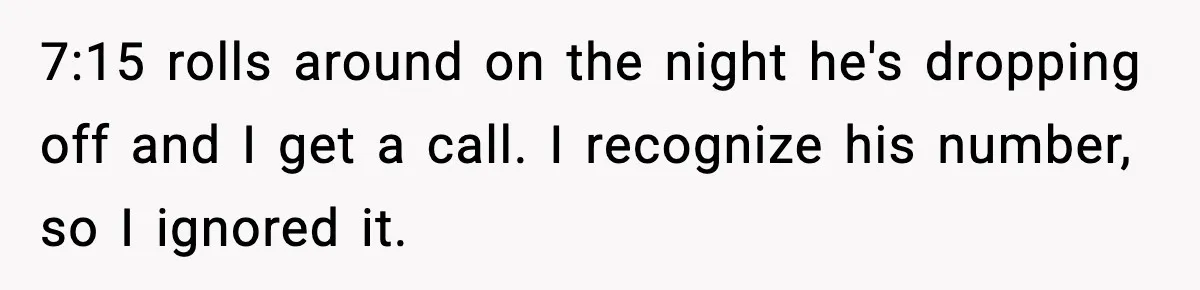 7:15 rolls around on the night he's dropping off and I get a call. I recognize his number, so I ignored it.