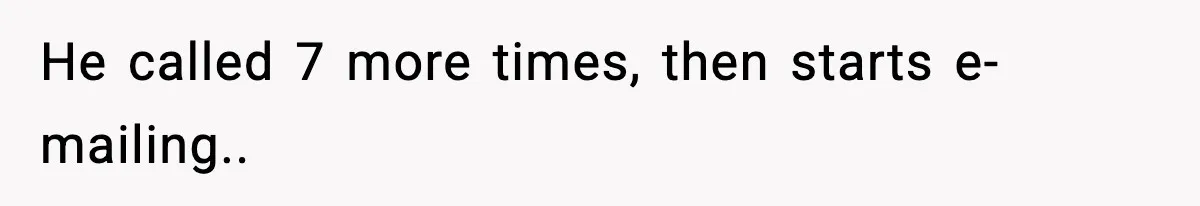 He called 7 more times, then starts e-mailing..