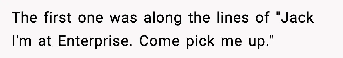 The first one was along the lines of "Jack I'm at Enterprise. Come pick me up."
