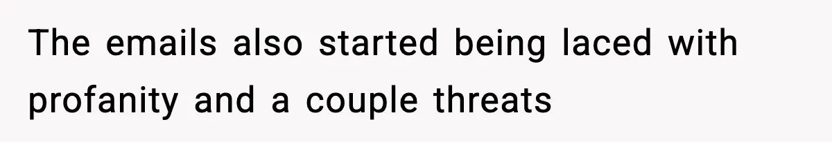 The emails also started being laced with profanity and a couple threats