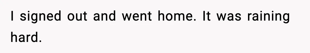 I signed out and went home. It was raining hard.