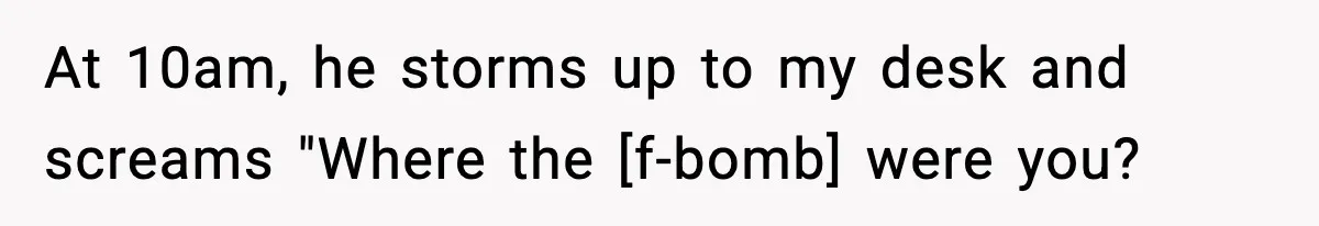 At 10am, he storms up to my desk and screams "Where the [f-bomb] were you?
