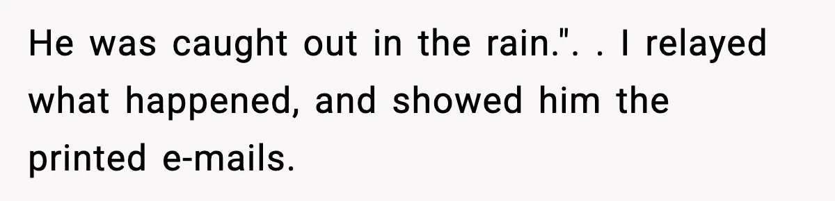 He was caught out in the rain.". ​. I relayed what happened, and showed him the printed e-mails.