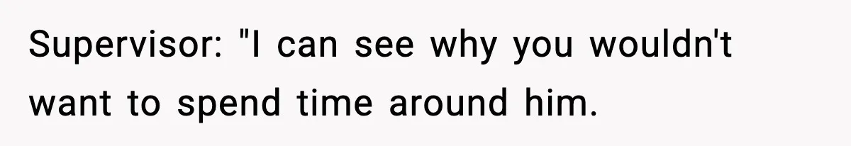 Supervisor: "I can see why you wouldn't want to spend time around him.