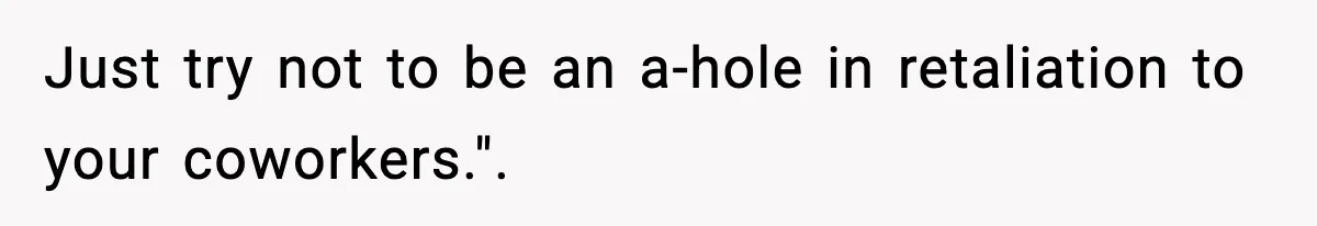 Just try not to be an a-hole in retaliation to your coworkers.". ​