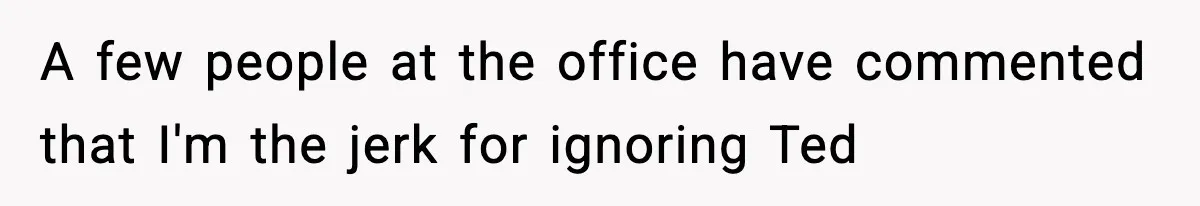 A few people at the office have commented that I'm the jerk for ignoring Ted