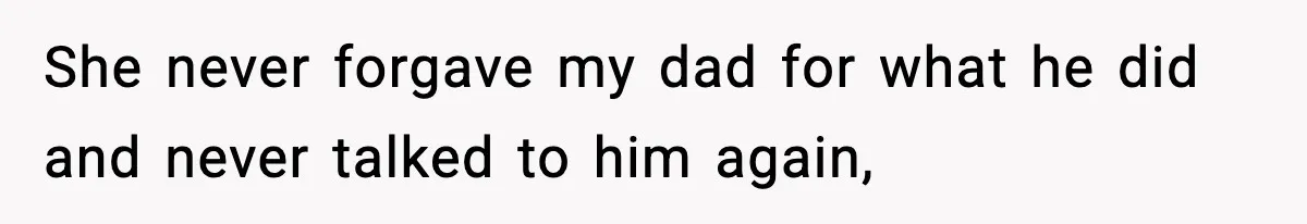 She never forgave my dad for what he did and never talked to him again,