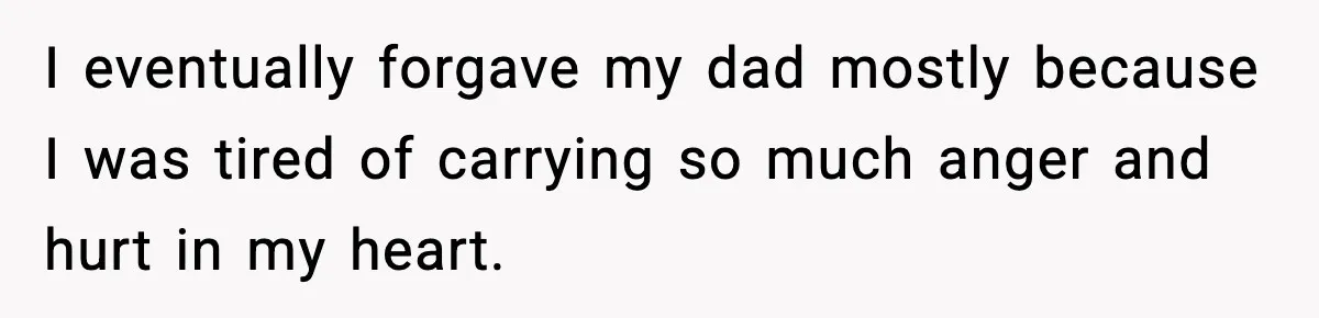 I eventually forgave my dad mostly because I was tired of carrying so much anger and hurt in my heart.