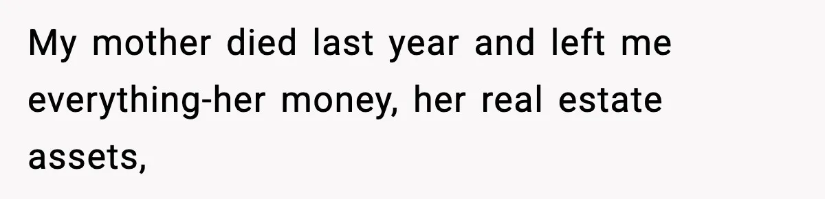 My mother died last year and left me everything-her money, her real estate assets,