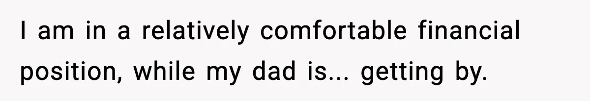 I am in a relatively comfortable financial position, while my dad is... getting by.
