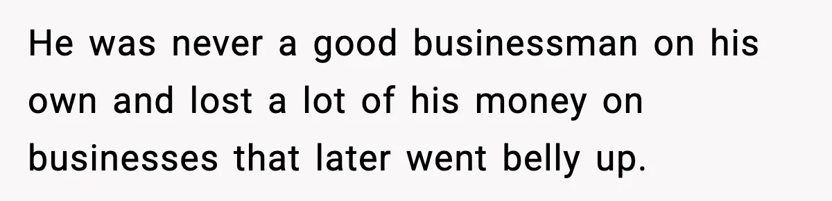 He was never a good businessman on his own and lost a lot of his money on businesses that later went belly up.