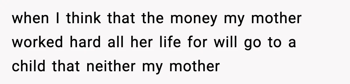 when I think that the money my mother worked hard all her life for will go to a child that neither my mother