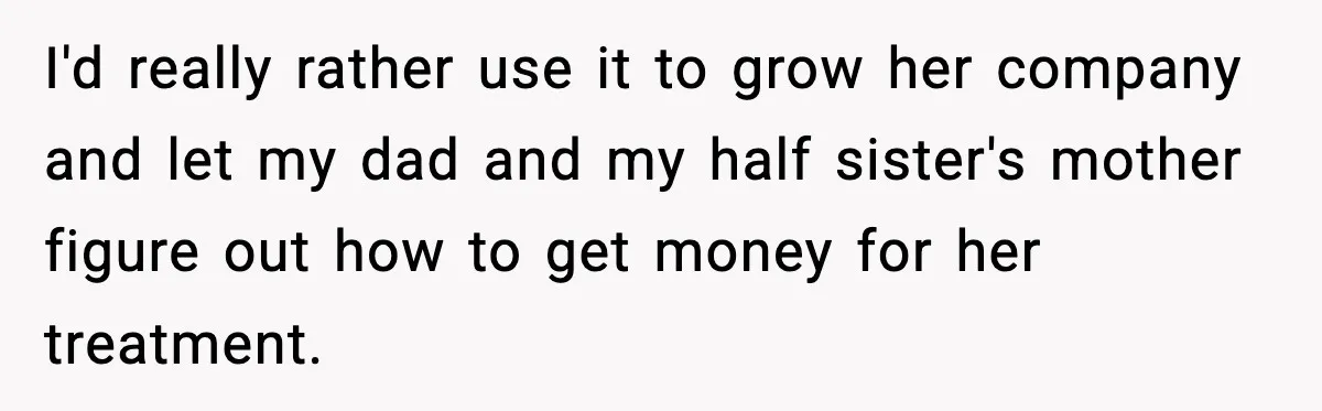 I'd really rather use it to grow her company and let my dad and my half sister's mother figure out how to get money for her treatment.