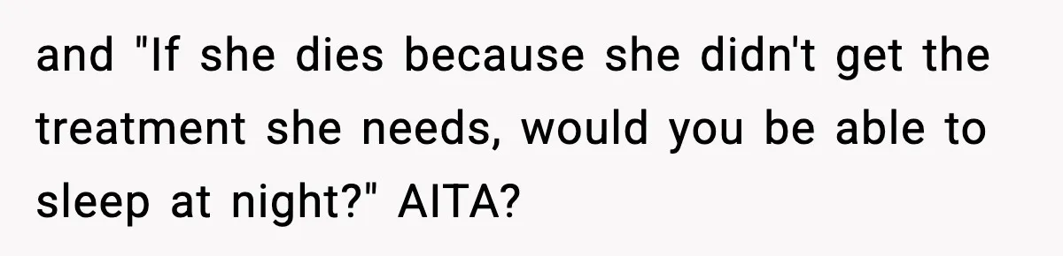 and "If she dies because she didn't get the treatment she needs, would you be able to sleep at night?" AITA?