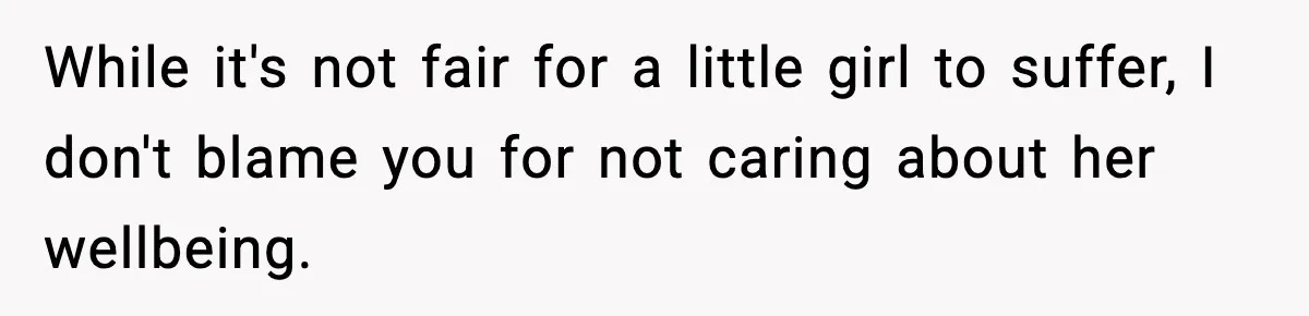 While it's not fair for a little girl to suffer, I don't blame you for not caring about her wellbeing.