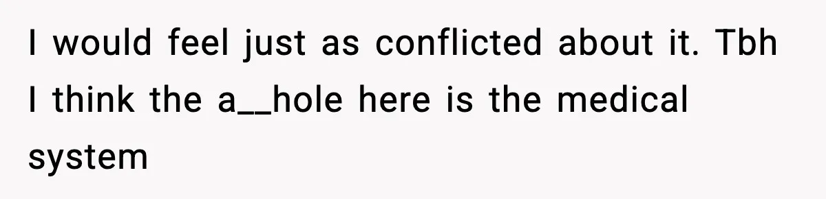 I would feel just as conflicted about it. Tbh I think the a__hole here is the medical system