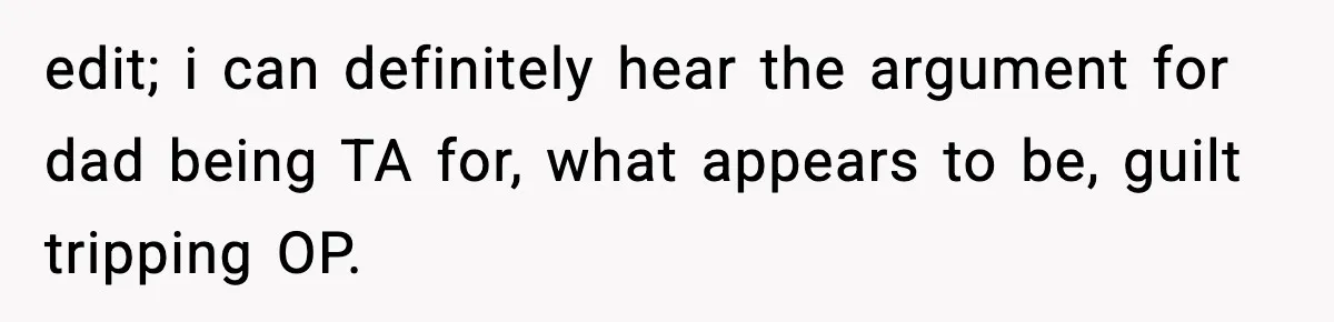 edit; i can definitely hear the argument for dad being TA for, what appears to be, guilt tripping OP.