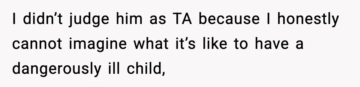 I didn’t judge him as TA because I honestly cannot imagine what it’s like to have a dangerously ill child,