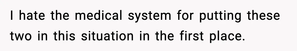 I hate the medical system for putting these two in this situation in the first place.