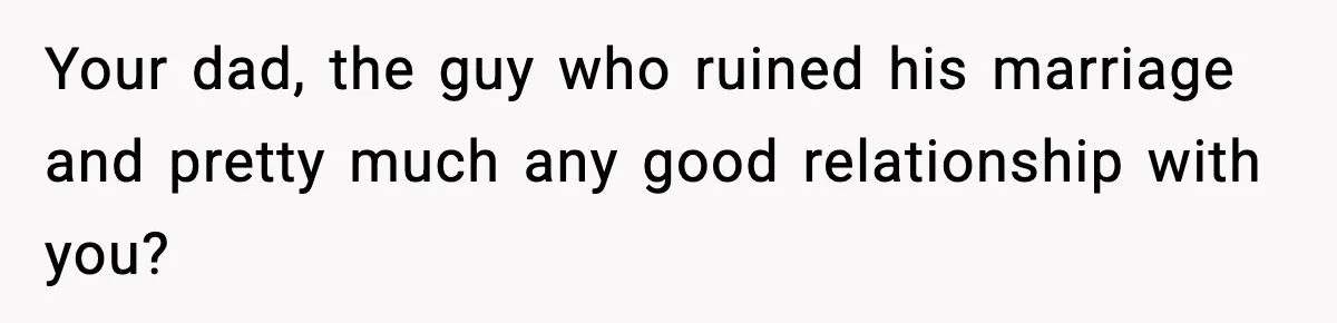 Your dad, the guy who ruined his marriage and pretty much any good relationship with you?