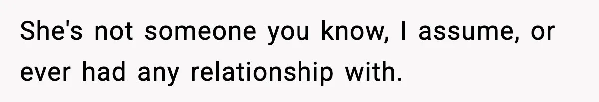 She's not someone you know, I assume, or ever had any relationship with.