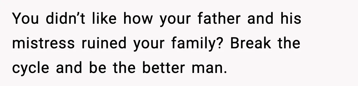 You didn’t like how your father and his mistress ruined your family? Break the cycle and be the better man.