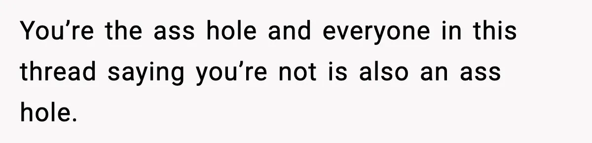 You’re the ass hole and everyone in this thread saying you’re not is also an ass hole.
