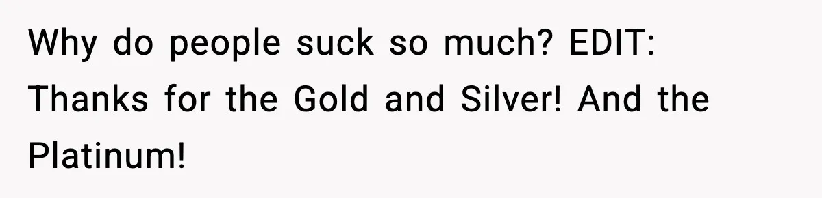Why do people suck so much? EDIT: Thanks for the Gold and Silver! And the Platinum!