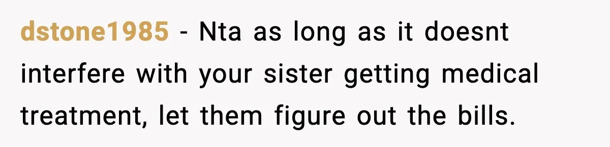 dstone1985 − Nta as long as it doesnt interfere with your sister getting medical treatment, let them figure out the bills.