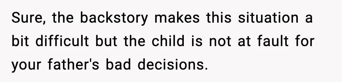 Sure, the backstory makes this situation a bit difficult but the child is not at fault for your father's bad decisions.