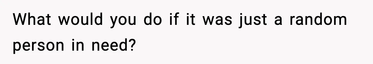 What would you do if it was just a random person in need?