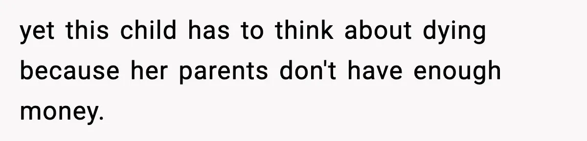yet this child has to think about dying because her parents don't have enough money.