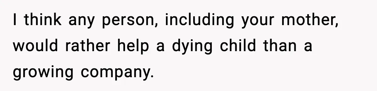 I think any person, including your mother, would rather help a dying child than a growing company.