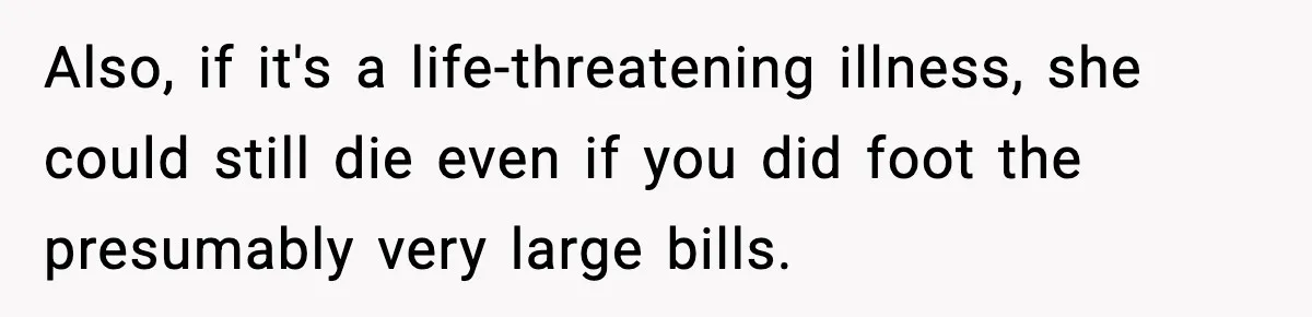 Also, if it's a life-threatening illness, she could still die even if you did foot the presumably very large bills.
