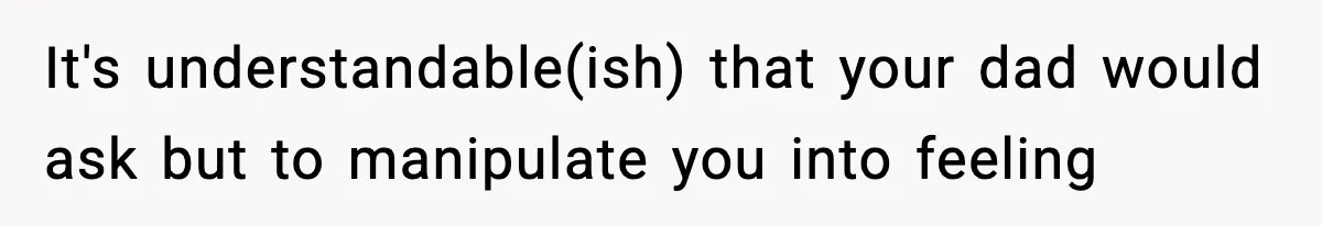 It's understandable(ish) that your dad would ask but to manipulate you into feeling