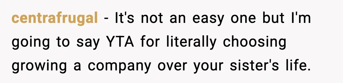centrafrugal − It's not an easy one but I'm going to say YTA for literally choosing growing a company over your sister's life.
