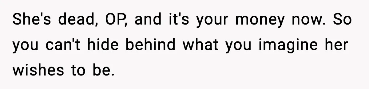 She's dead, OP, and it's your money now. So you can't hide behind what you imagine her wishes to be.