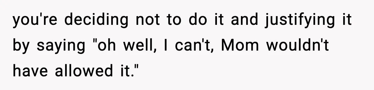 you're deciding not to do it and justifying it by saying "oh well, I can't, Mom wouldn't have allowed it."