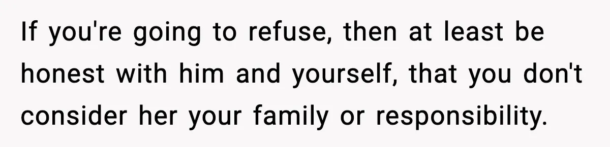 If you're going to refuse, then at least be honest with him and yourself, that you don't consider her your family or responsibility.