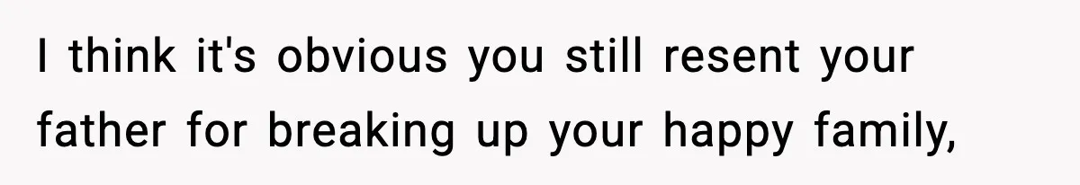 I think it's obvious you still resent your father for breaking up your happy family,
