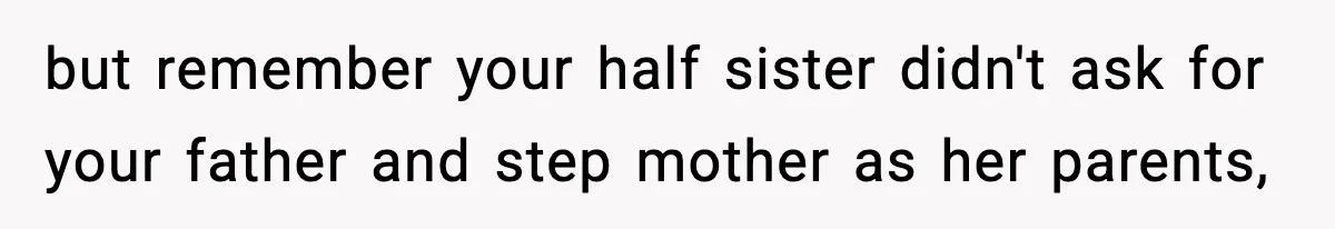 but remember your half sister didn't ask for your father and step mother as her parents,
