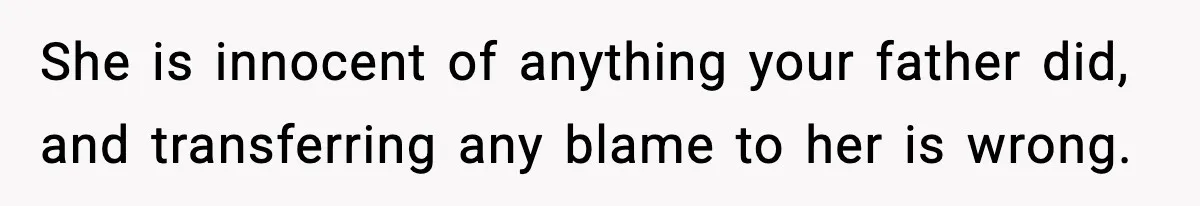 She is innocent of anything your father did, and transferring any blame to her is wrong.