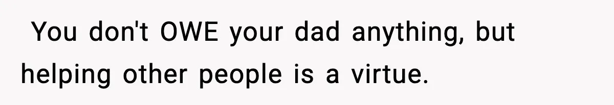 ​ You don't OWE your dad anything, but helping other people is a virtue.