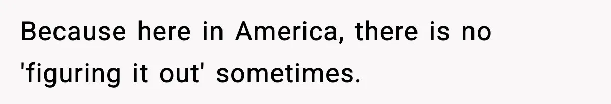 Because here in America, there is no 'figuring it out' sometimes.
