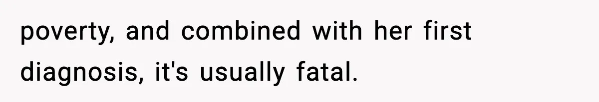 poverty, and combined with her first diagnosis, it's usually fatal.