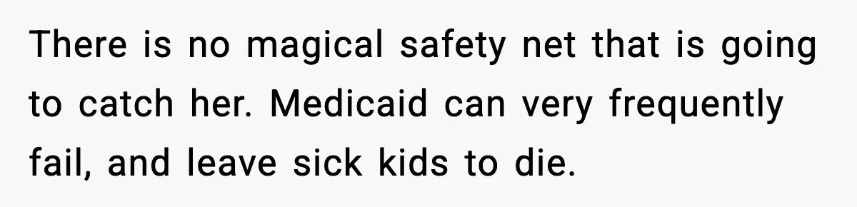 There is no magical safety net that is going to catch her. Medicaid can very frequently fail, and leave sick kids to die.