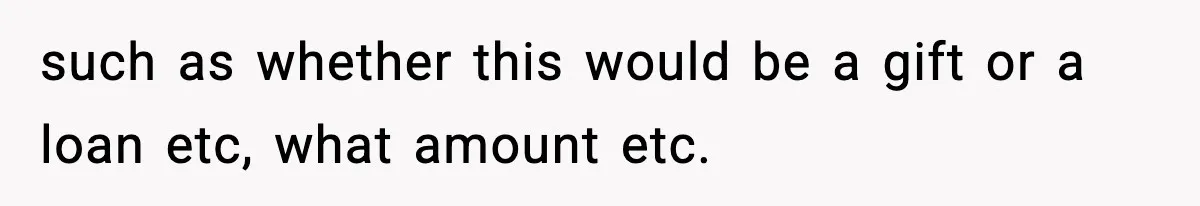 such as whether this would be a gift or a loan etc, what amount etc.