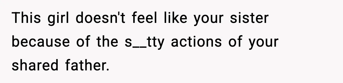 This girl doesn't feel like your sister because of the s__tty actions of your shared father.