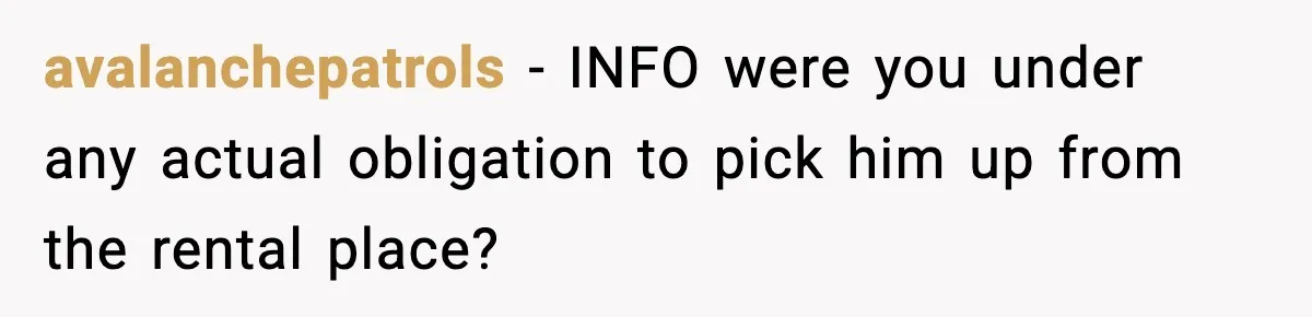 avalanchepatrols − INFO were you under any actual obligation to pick him up from the rental place?