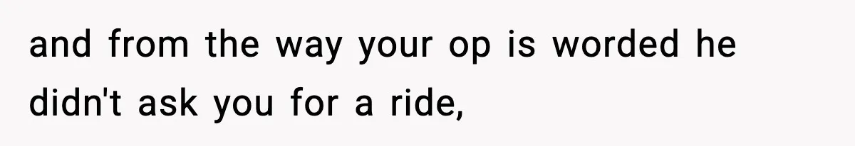 and from the way your op is worded he didn't ask you for a ride,